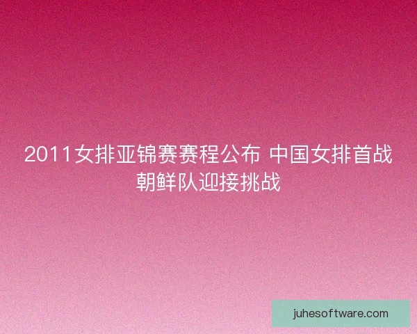 2011女排亚锦赛赛程公布 中国女排首战朝鲜队迎接挑战