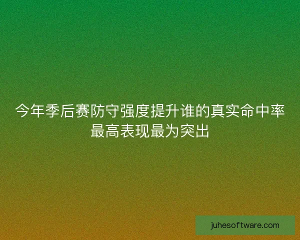 今年季后赛防守强度提升谁的真实命中率最高表现最为突出