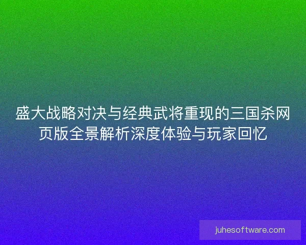 盛大战略对决与经典武将重现的三国杀网页版全景解析深度体验与玩家回忆