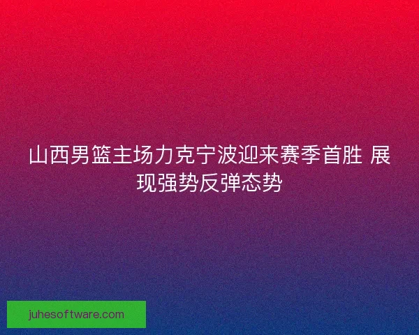 山西男篮主场力克宁波迎来赛季首胜 展现强势反弹态势